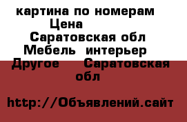 картина по номерам › Цена ­ 2 500 - Саратовская обл. Мебель, интерьер » Другое   . Саратовская обл.